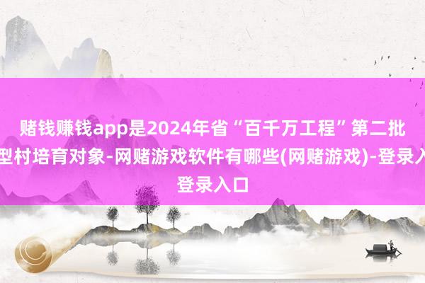 赌钱赚钱app是2024年省“百千万工程”第二批典型村培育对象-网赌游戏软件有哪些(网赌游戏)-登录入口