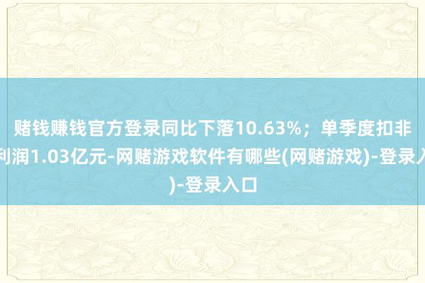 赌钱赚钱官方登录同比下落10.63%；单季度扣非净利润1.03亿元-网赌游戏软件有哪些(网赌游戏)-登录入口