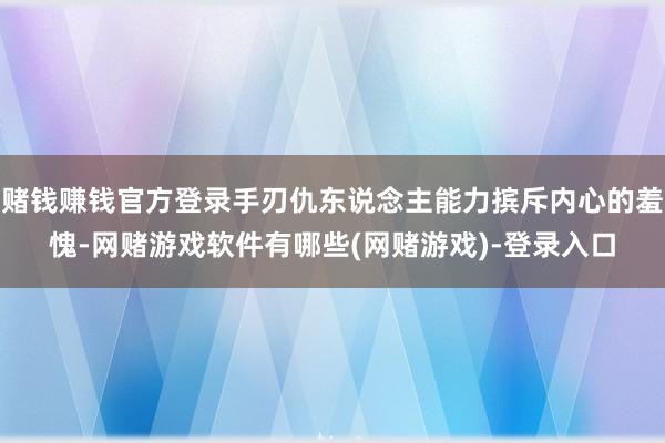 赌钱赚钱官方登录手刃仇东说念主能力摈斥内心的羞愧-网赌游戏软件有哪些(网赌游戏)-登录入口