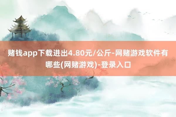 赌钱app下载进出4.80元/公斤-网赌游戏软件有哪些(网赌游戏)-登录入口