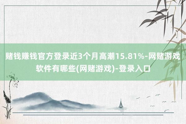 赌钱赚钱官方登录近3个月高潮15.81%-网赌游戏软件有哪些(网赌游戏)-登录入口