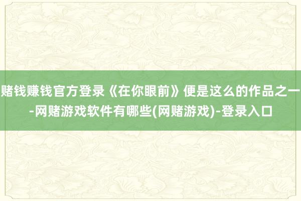 赌钱赚钱官方登录《在你眼前》便是这么的作品之一-网赌游戏软件有哪些(网赌游戏)-登录入口