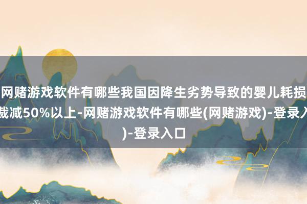 网赌游戏软件有哪些我国因降生劣势导致的婴儿耗损率裁减50%以上-网赌游戏软件有哪些(网赌游戏)-登录入口