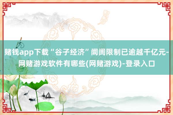 赌钱app下载“谷子经济”阛阓限制已逾越千亿元-网赌游戏软件有哪些(网赌游戏)-登录入口
