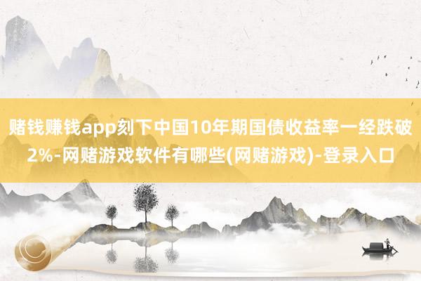 赌钱赚钱app刻下中国10年期国债收益率一经跌破2%-网赌游戏软件有哪些(网赌游戏)-登录入口