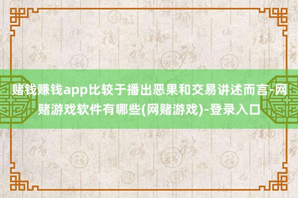 赌钱赚钱app比较于播出恶果和交易讲述而言-网赌游戏软件有哪些(网赌游戏)-登录入口