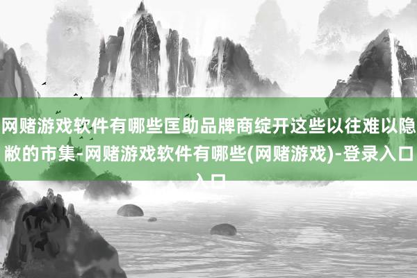 网赌游戏软件有哪些匡助品牌商绽开这些以往难以隐敝的市集-网赌游戏软件有哪些(网赌游戏)-登录入口