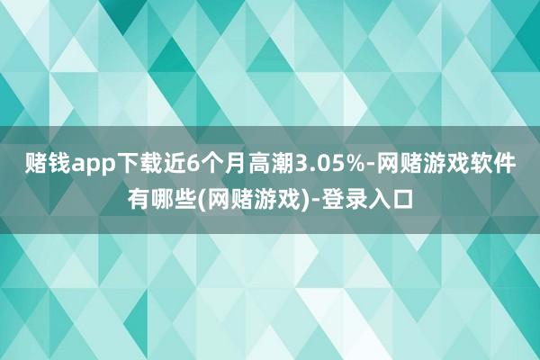 赌钱app下载近6个月高潮3.05%-网赌游戏软件有哪些(网赌游戏)-登录入口