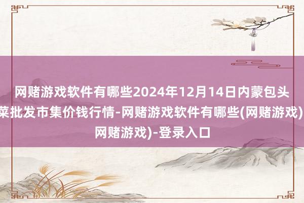 网赌游戏软件有哪些2024年12月14日内蒙包头市友谊蔬菜批发市集价钱行情-网赌游戏软件有哪些(网赌游戏)-登录入口