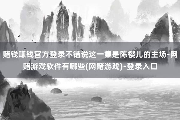 赌钱赚钱官方登录不错说这一集是陈樱儿的主场-网赌游戏软件有哪些(网赌游戏)-登录入口