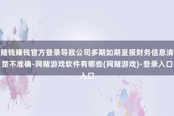 赌钱赚钱官方登录导致公司多期如期呈报财务信息清楚不准确-网赌游戏软件有哪些(网赌游戏)-登录入口