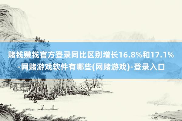 赌钱赚钱官方登录同比区别增长16.8%和17.1%-网赌游戏软件有哪些(网赌游戏)-登录入口