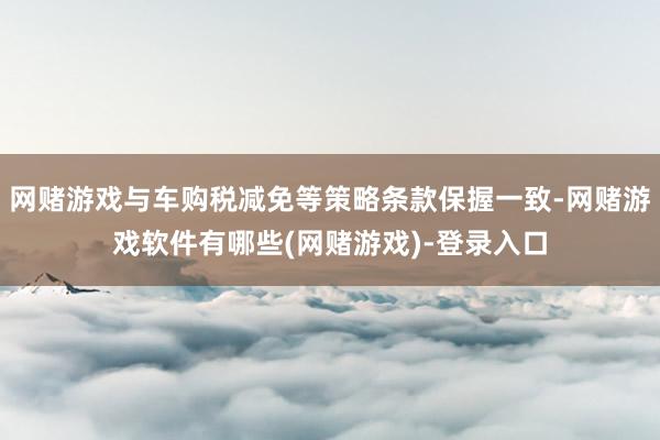 网赌游戏与车购税减免等策略条款保握一致-网赌游戏软件有哪些(网赌游戏)-登录入口