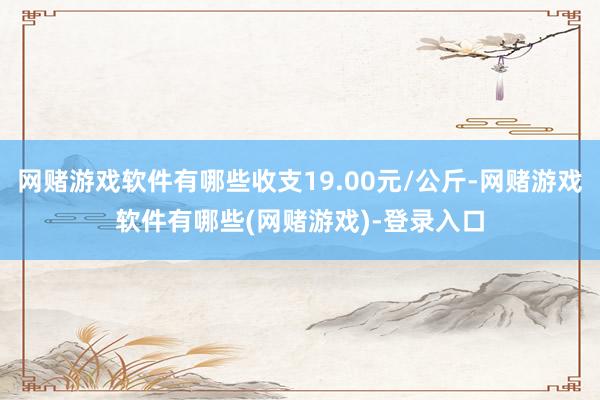 网赌游戏软件有哪些收支19.00元/公斤-网赌游戏软件有哪些(网赌游戏)-登录入口