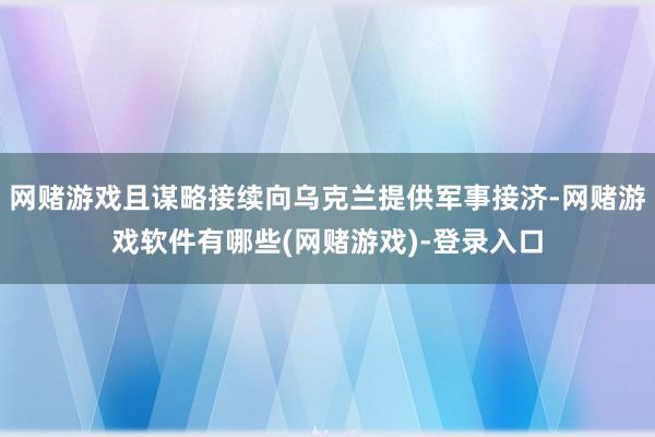网赌游戏且谋略接续向乌克兰提供军事接济-网赌游戏软件有哪些(网赌游戏)-登录入口