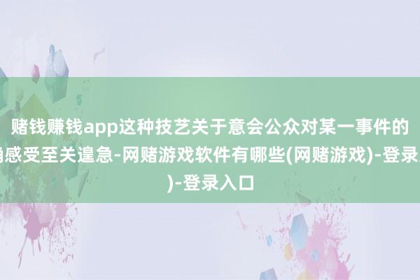 赌钱赚钱app这种技艺关于意会公众对某一事件的真确感受至关遑急-网赌游戏软件有哪些(网赌游戏)-登录入口