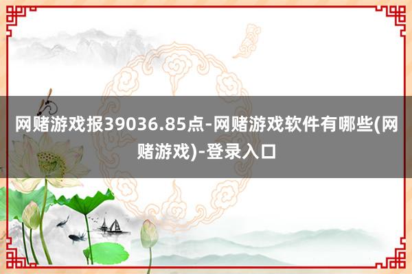 网赌游戏报39036.85点-网赌游戏软件有哪些(网赌游戏)-登录入口