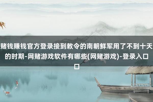 赌钱赚钱官方登录接到敕令的南朝鲜军用了不到十天的时期-网赌游戏软件有哪些(网赌游戏)-登录入口