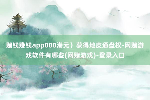 赌钱赚钱app000港元)获得地皮通盘权-网赌游戏软件有哪些(网赌游戏)-登录入口