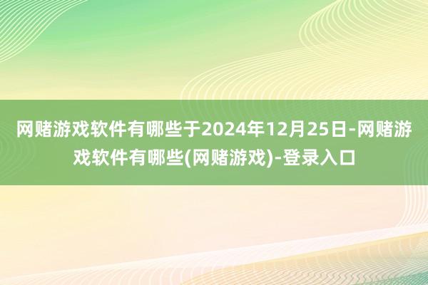 网赌游戏软件有哪些于2024年12月25日-网赌游戏软件有哪些(网赌游戏)-登录入口