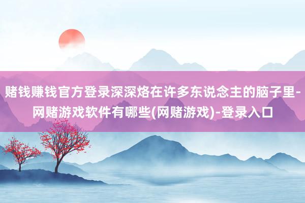 赌钱赚钱官方登录深深烙在许多东说念主的脑子里-网赌游戏软件有哪些(网赌游戏)-登录入口