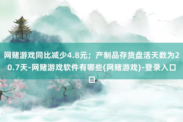 网赌游戏同比减少4.8元;产制品存货盘活天数为20.7天-网赌游戏软件有哪些(网赌游戏)-登录入口