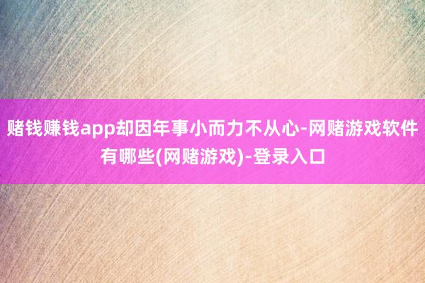 赌钱赚钱app却因年事小而力不从心-网赌游戏软件有哪些(网赌游戏)-登录入口