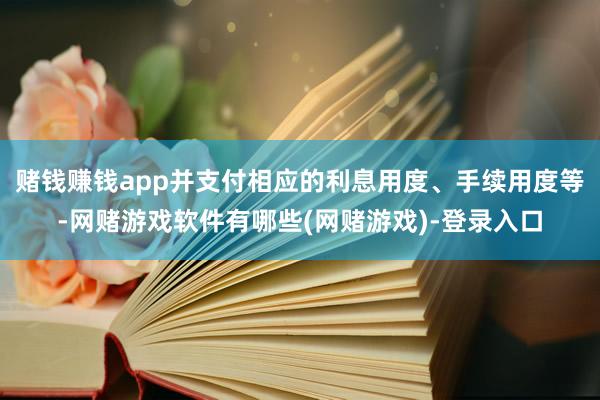 赌钱赚钱app并支付相应的利息用度、手续用度等-网赌游戏软件有哪些(网赌游戏)-登录入口