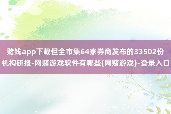 赌钱app下载但全市集64家券商发布的33502份机构研报-网赌游戏软件有哪些(网赌游戏)-登录入口