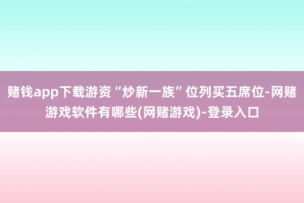 赌钱app下载游资“炒新一族”位列买五席位-网赌游戏软件有哪些(网赌游戏)-登录入口