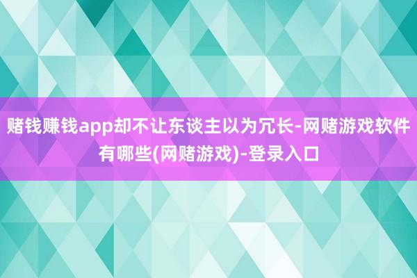 赌钱赚钱app却不让东谈主以为冗长-网赌游戏软件有哪些(网赌游戏)-登录入口