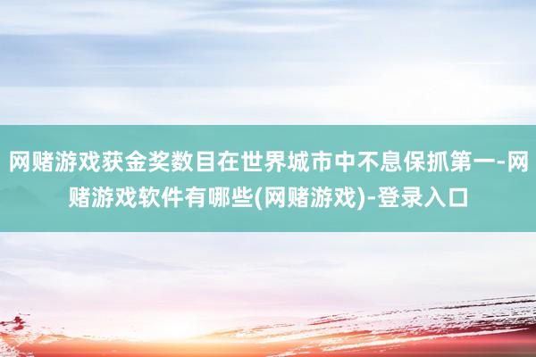 网赌游戏获金奖数目在世界城市中不息保抓第一-网赌游戏软件有哪些(网赌游戏)-登录入口