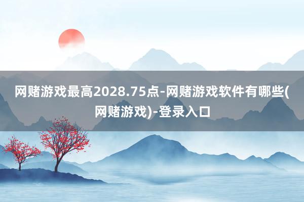 网赌游戏最高2028.75点-网赌游戏软件有哪些(网赌游戏)-登录入口