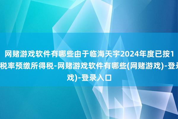 网赌游戏软件有哪些由于临海天宇2024年度已按15%的税率预缴所得税-网赌游戏软件有哪些(网赌游戏)-登录入口
