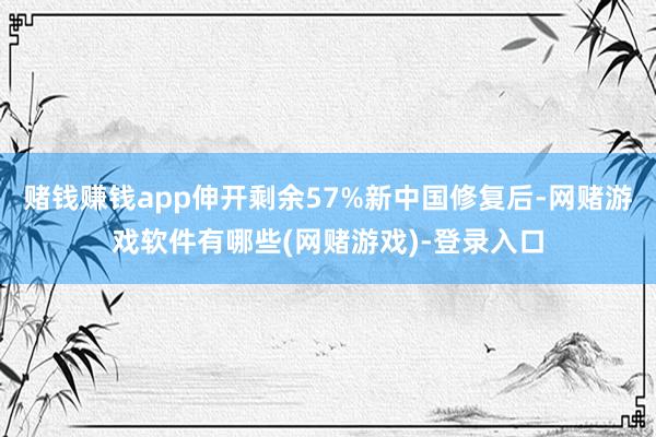 赌钱赚钱app伸开剩余57%新中国修复后-网赌游戏软件有哪些(网赌游戏)-登录入口