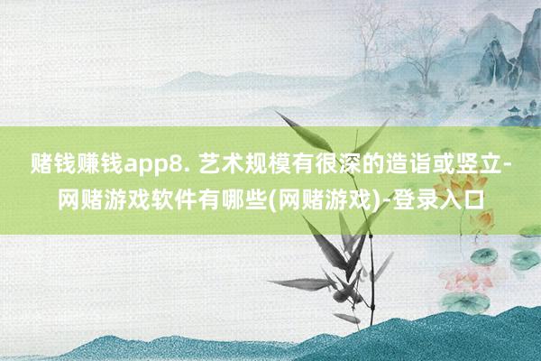 赌钱赚钱app8. 艺术规模有很深的造诣或竖立-网赌游戏软件有哪些(网赌游戏)-登录入口