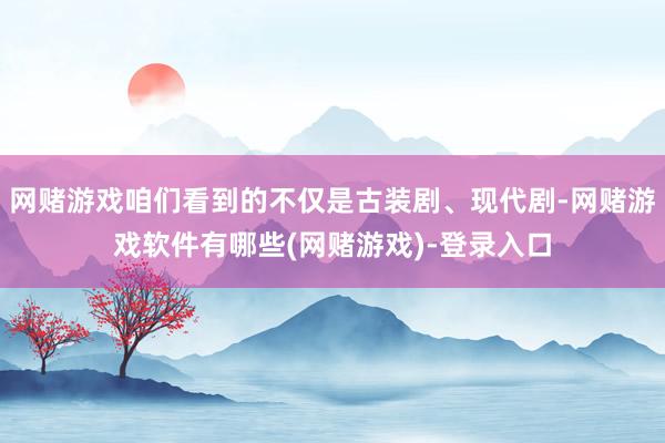 网赌游戏咱们看到的不仅是古装剧、现代剧-网赌游戏软件有哪些(网赌游戏)-登录入口