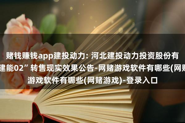 赌钱赚钱app建投动力: 河北建投动力投资股份有限公司对于“21建能02”转售现实效果公告-网赌游戏软件有哪些(网赌游戏)-登录入口