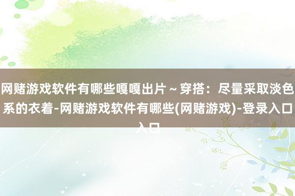 网赌游戏软件有哪些嘎嘎出片～穿搭：尽量采取淡色系的衣着-网赌游戏软件有哪些(网赌游戏)-登录入口