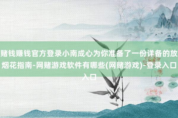赌钱赚钱官方登录小南成心为你准备了一份详备的放烟花指南-网赌游戏软件有哪些(网赌游戏)-登录入口