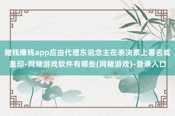 赌钱赚钱app应由代理东说念主在表决票上署名或盖印-网赌游戏软件有哪些(网赌游戏)-登录入口