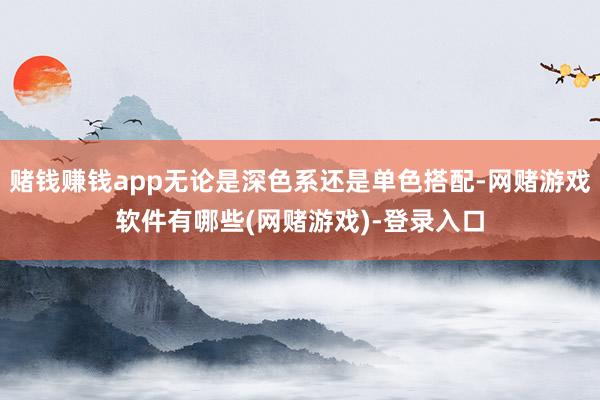 赌钱赚钱app无论是深色系还是单色搭配-网赌游戏软件有哪些(网赌游戏)-登录入口