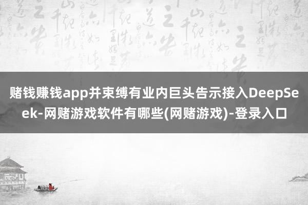 赌钱赚钱app并束缚有业内巨头告示接入DeepSeek-网赌游戏软件有哪些(网赌游戏)-登录入口
