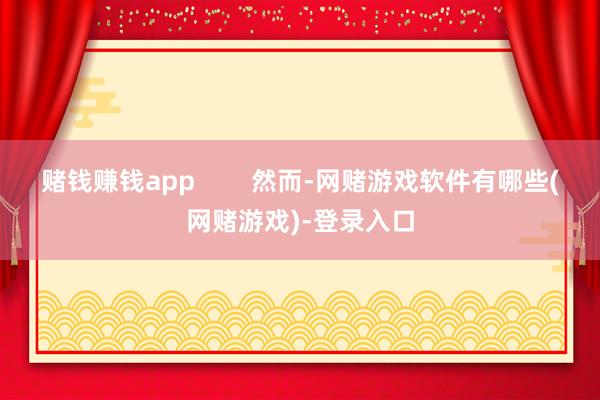 赌钱赚钱app        然而-网赌游戏软件有哪些(网赌游戏)-登录入口