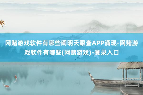网赌游戏软件有哪些阐明天眼查APP涌现-网赌游戏软件有哪些(网赌游戏)-登录入口