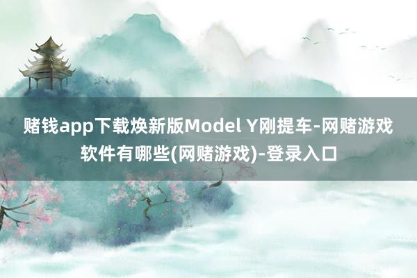 赌钱app下载焕新版Model Y刚提车-网赌游戏软件有哪些(网赌游戏)-登录入口