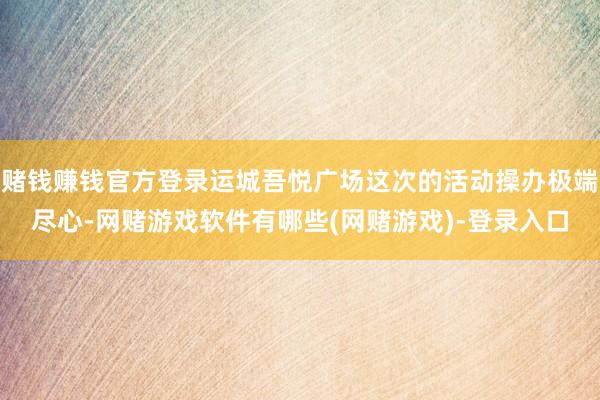 赌钱赚钱官方登录运城吾悦广场这次的活动操办极端尽心-网赌游戏软件有哪些(网赌游戏)-登录入口