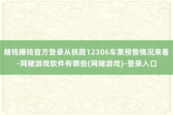 赌钱赚钱官方登录从铁路12306车票预售情况来看-网赌游戏软件有哪些(网赌游戏)-登录入口