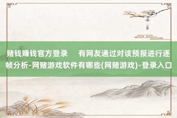 赌钱赚钱官方登录 有网友通过对该预报进行逐帧分析-网赌游戏软件有哪些(网赌游戏)-登录入口