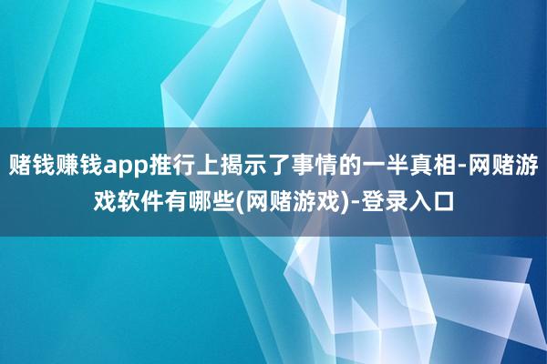 赌钱赚钱app推行上揭示了事情的一半真相-网赌游戏软件有哪些(网赌游戏)-登录入口
